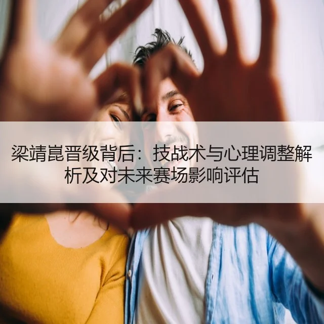 梁靖崑晋级背后:技战术与心理调整解析及对未来赛场影响评估
